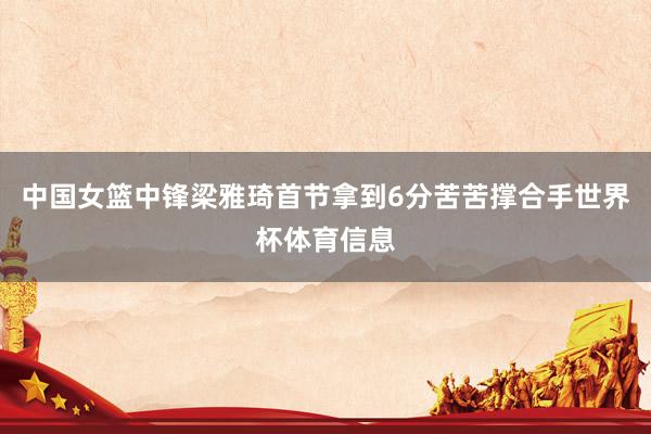 中国女篮中锋梁雅琦首节拿到6分苦苦撑合手世界杯体育信息