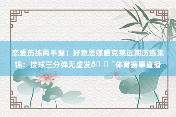 恋爱历练两手握！好意思媒晒克莱近期历练集锦：接球三分弹无虚发🎯体育赛事直播