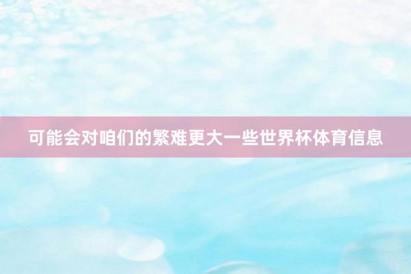可能会对咱们的繁难更大一些世界杯体育信息