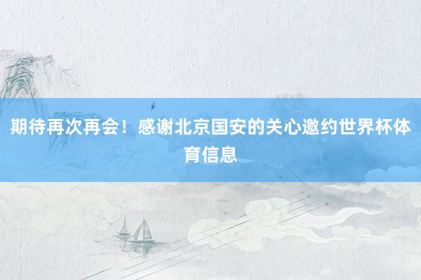 期待再次再会！感谢北京国安的关心邀约世界杯体育信息