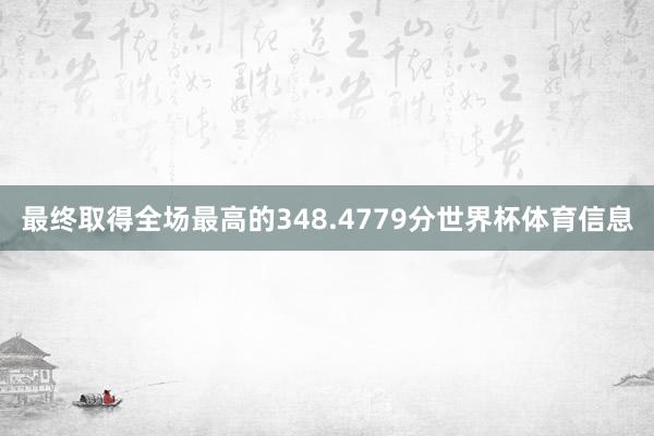 最终取得全场最高的348.4779分世界杯体育信息