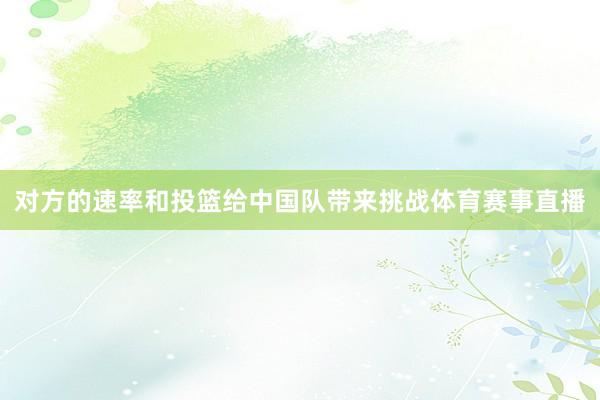 对方的速率和投篮给中国队带来挑战体育赛事直播