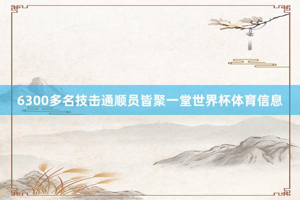 6300多名技击通顺员皆聚一堂世界杯体育信息