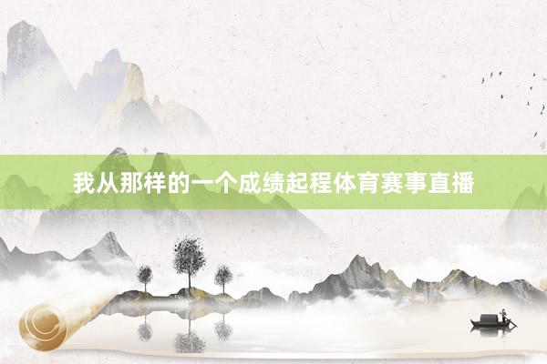 我从那样的一个成绩起程体育赛事直播