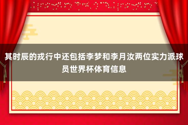 其时辰的戎行中还包括李梦和李月汝两位实力派球员世界杯体育信息
