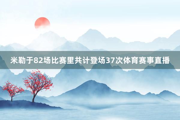 米勒于82场比赛里共计登场37次体育赛事直播
