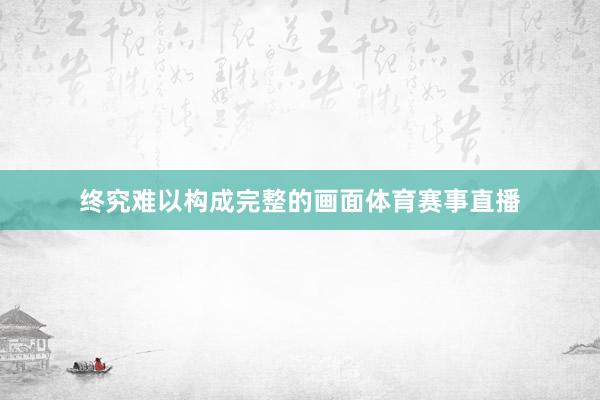 终究难以构成完整的画面体育赛事直播