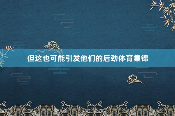 但这也可能引发他们的后劲体育集锦
