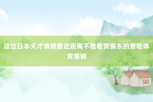 这位日本天才青娥曾近距离不雅看樊振东的查验体育集锦