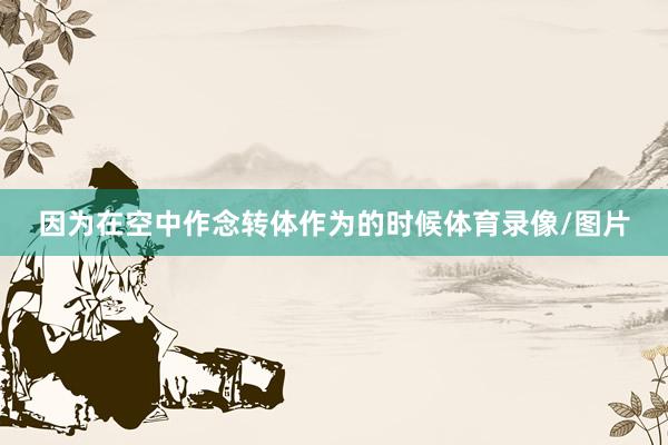 因为在空中作念转体作为的时候体育录像/图片
