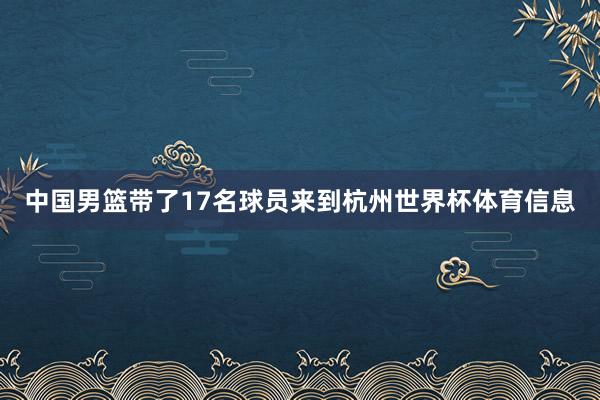 中国男篮带了17名球员来到杭州世界杯体育信息
