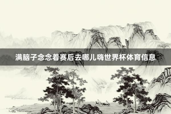 满脑子念念着赛后去哪儿嗨世界杯体育信息