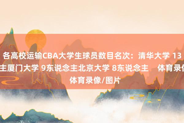 各高校运输CBA大学生球员数目名次：清华大学 13东说念主厦门大学 9东说念主北京大学 8东说念主    体育录像/图片