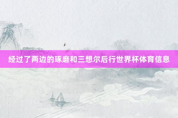 经过了两边的琢磨和三想尔后行世界杯体育信息