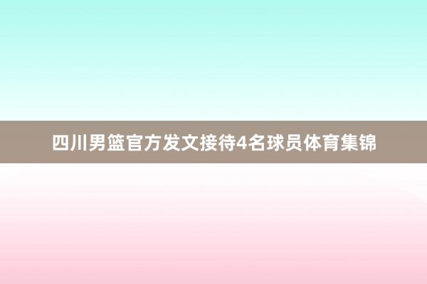 四川男篮官方发文接待4名球员体育集锦