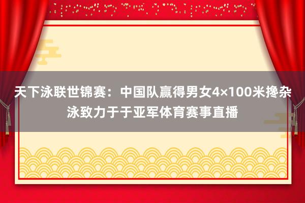 天下泳联世锦赛：中国队赢得男女4×100米搀杂泳致力于于亚军体育赛事直播