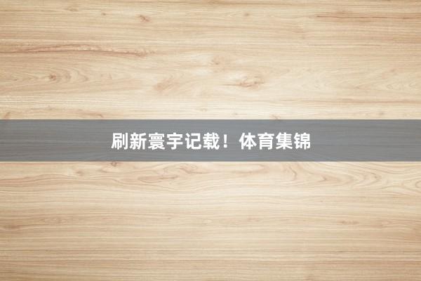 刷新寰宇记载！体育集锦