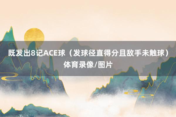 既发出8记ACE球(发球径直得分且敌手未触球)体育录像/图片