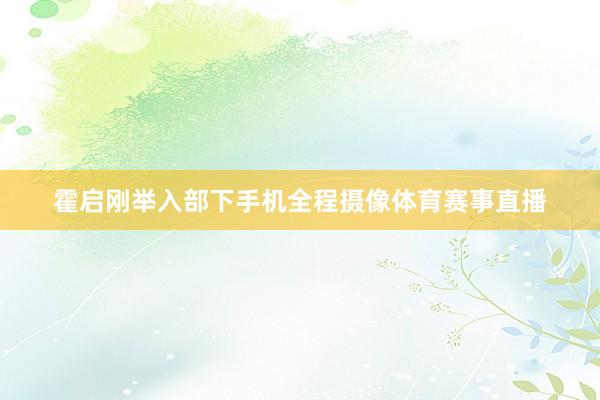霍启刚举入部下手机全程摄像体育赛事直播