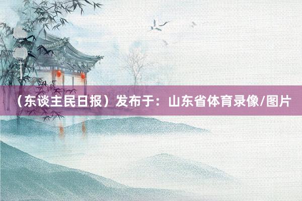（东谈主民日报）发布于：山东省体育录像/图片