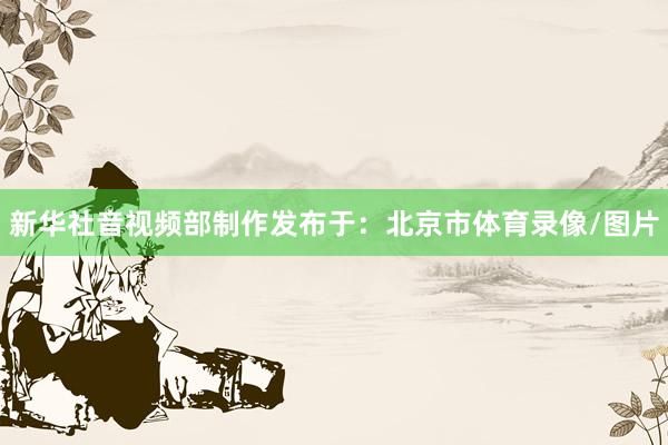 新华社音视频部制作发布于：北京市体育录像/图片