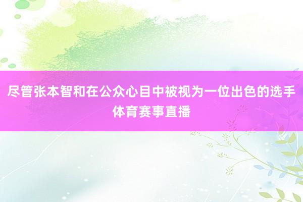 尽管张本智和在公众心目中被视为一位出色的选手体育赛事直播