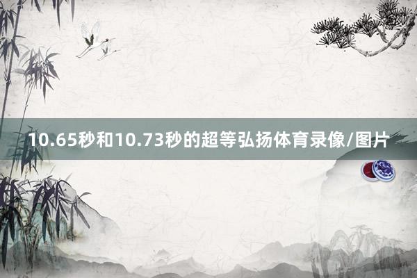 10.65秒和10.73秒的超等弘扬体育录像/图片