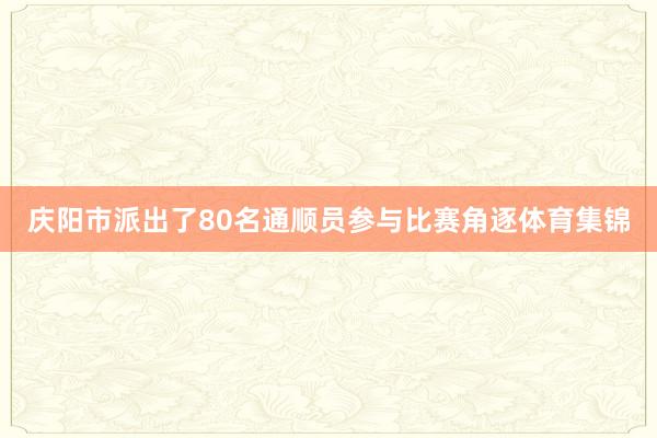 庆阳市派出了80名通顺员参与比赛角逐体育集锦