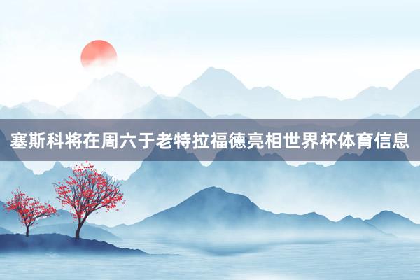 塞斯科将在周六于老特拉福德亮相世界杯体育信息