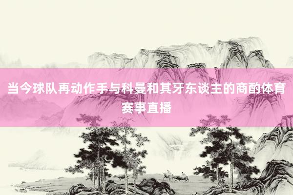 当今球队再动作手与科曼和其牙东谈主的商酌体育赛事直播