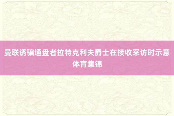 曼联诱骗通盘者拉特克利夫爵士在接收采访时示意体育集锦