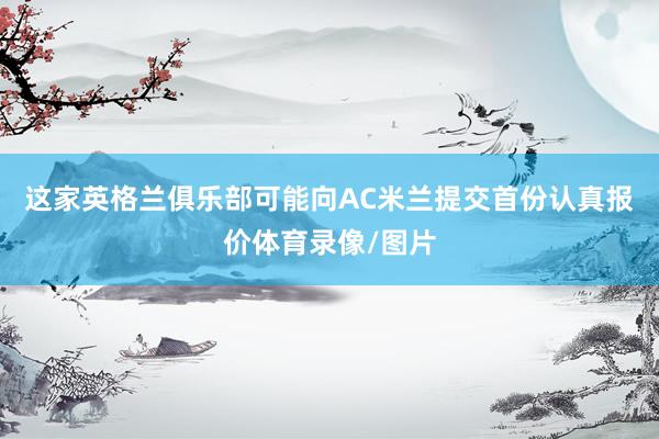 这家英格兰俱乐部可能向AC米兰提交首份认真报价体育录像/图片