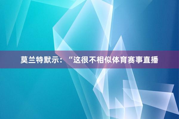 莫兰特默示：“这很不相似体育赛事直播