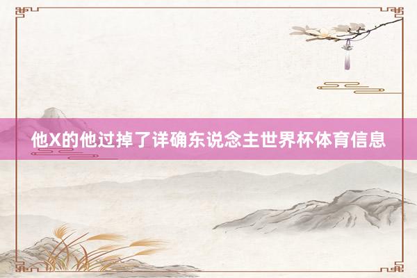 他X的他过掉了详确东说念主世界杯体育信息