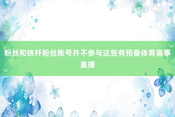 粉丝和铁杆粉丝账号并不参与这些有预备体育赛事直播
