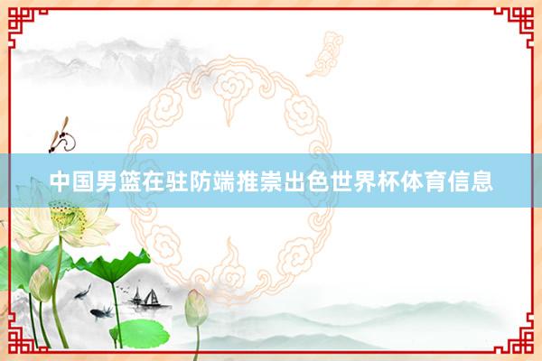 中国男篮在驻防端推崇出色世界杯体育信息