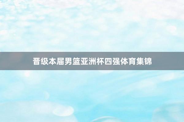 晋级本届男篮亚洲杯四强体育集锦