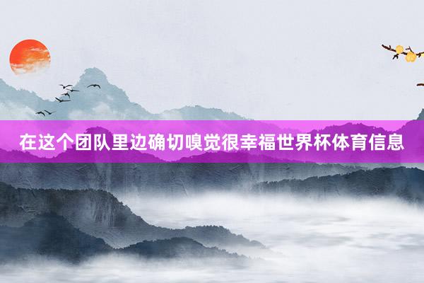 在这个团队里边确切嗅觉很幸福世界杯体育信息