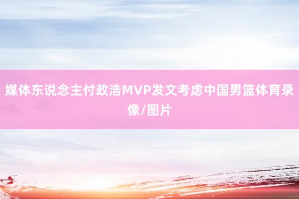 媒体东说念主付政浩MVP发文考虑中国男篮体育录像/图片