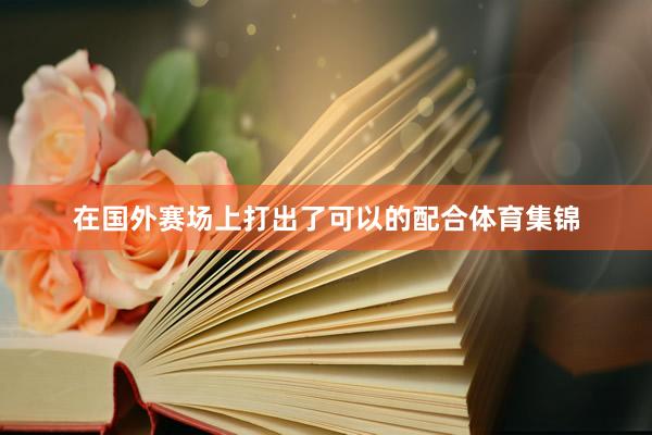在国外赛场上打出了可以的配合体育集锦