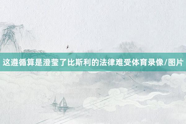 这遵循算是澄莹了比斯利的法律难受体育录像/图片