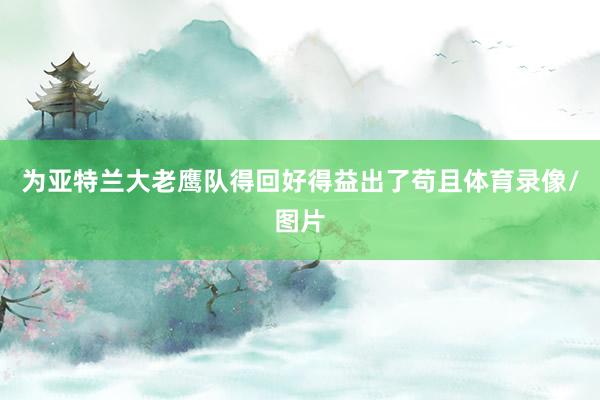 为亚特兰大老鹰队得回好得益出了苟且体育录像/图片