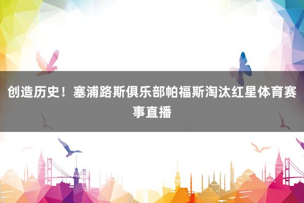 创造历史!塞浦路斯俱乐部帕福斯淘汰红星体育赛事直播