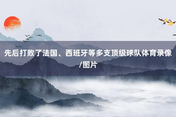 先后打败了法国、西班牙等多支顶级球队体育录像/图片