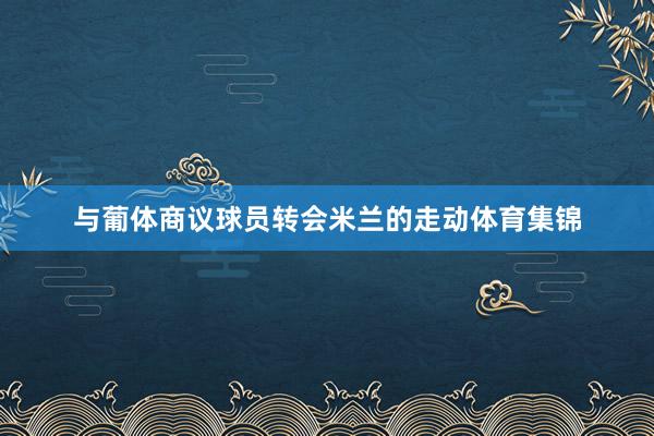 与葡体商议球员转会米兰的走动体育集锦