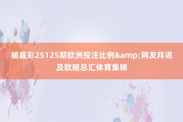 输赢彩25125期欧洲投注比例&网友拜谒及欧赔总汇体育集锦