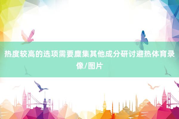 热度较高的选项需要麇集其他成分研讨避热体育录像/图片