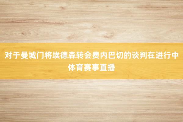 对于曼城门将埃德森转会费内巴切的谈判在进行中体育赛事直播