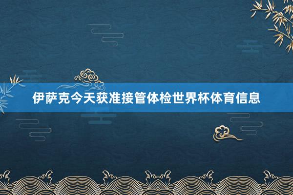 伊萨克今天获准接管体检世界杯体育信息