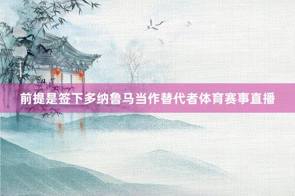 前提是签下多纳鲁马当作替代者体育赛事直播